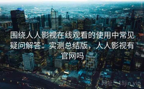 围绕人人影视在线观看的使用中常见疑问解答：实测总结版，人人影视有官网吗