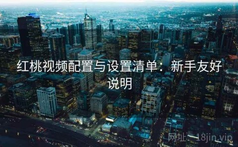 红桃视频配置与设置清单：新手友好说明