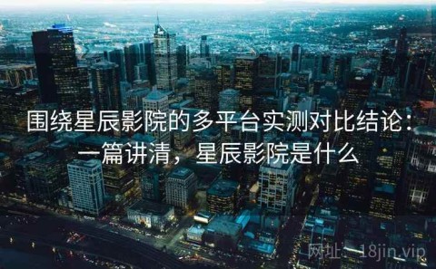 围绕星辰影院的多平台实测对比结论：一篇讲清，星辰影院是什么