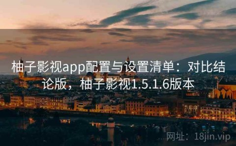 柚子影视app配置与设置清单：对比结论版，柚子影视1.5.1.6版本