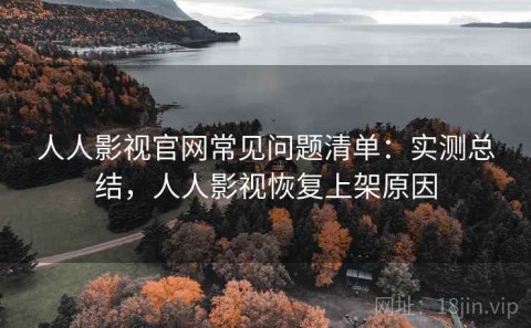 人人影视官网常见问题清单：实测总结，人人影视恢复上架原因