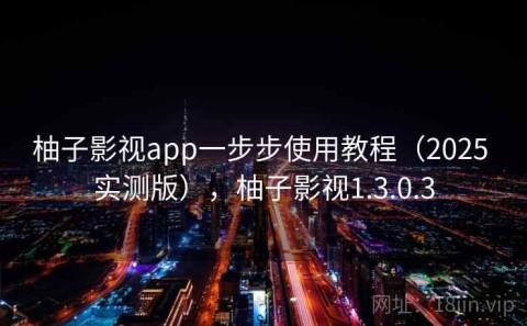 柚子影视app一步步使用教程（2025 实测版），柚子影视1.3.0.3