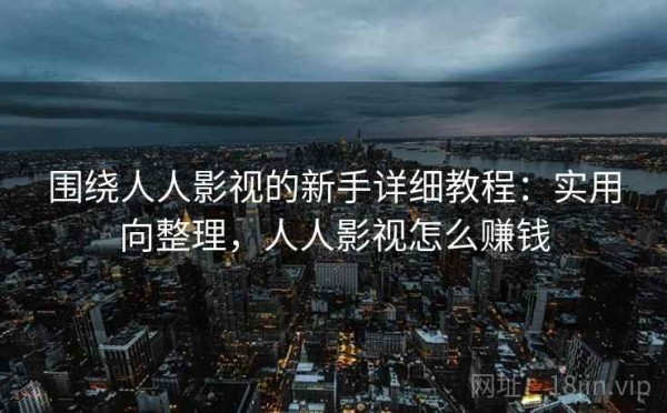 围绕人人影视的新手详细教程：实用向整理，人人影视怎么赚钱