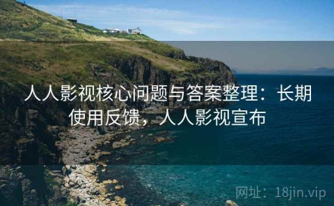 人人影视核心问题与答案整理：长期使用反馈，人人影视宣布