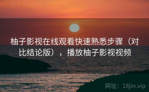 柚子影视在线观看快速熟悉步骤（对比结论版），播放柚子影视视频