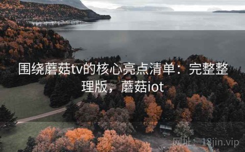 围绕蘑菇tv的核心亮点清单：完整整理版，蘑菇iot