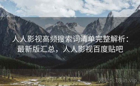 人人影视高频搜索词清单完整解析：最新版汇总，人人影视百度贴吧