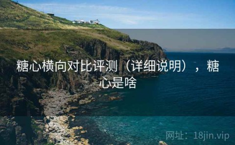 糖心横向对比评测（详细说明），糖心是啥