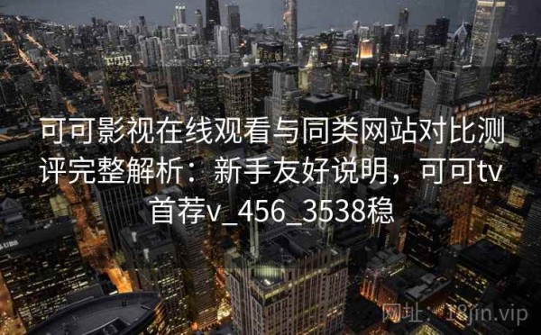 可可影视在线观看与同类网站对比测评完整解析：新手友好说明，可可tv首荐v_456_3538稳