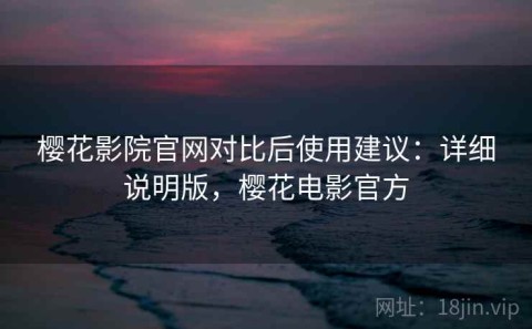 樱花影院官网对比后使用建议：详细说明版，樱花电影官方