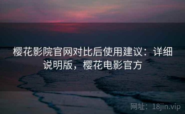 樱花影院官网对比后使用建议：详细说明版，樱花电影官方