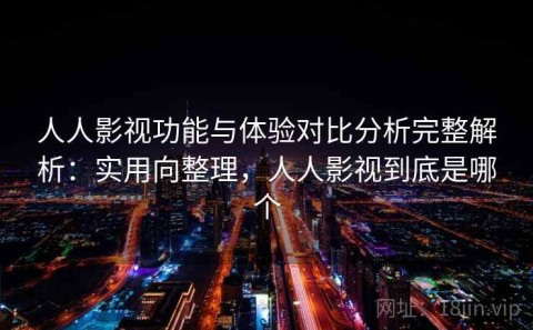 人人影视功能与体验对比分析完整解析：实用向整理，人人影视到底是哪个