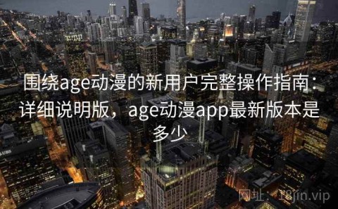 围绕age动漫的新用户完整操作指南：详细说明版，age动漫app最新版本是多少