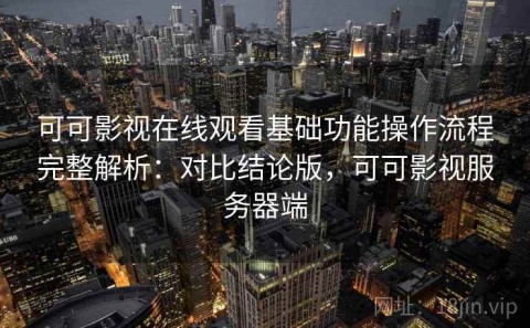 可可影视在线观看基础功能操作流程完整解析：对比结论版，可可影视服务器端
