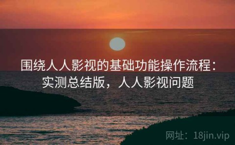 围绕人人影视的基础功能操作流程：实测总结版，人人影视问题
