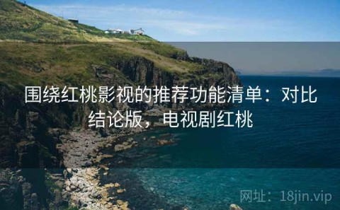 围绕红桃影视的推荐功能清单：对比结论版，电视剧红桃