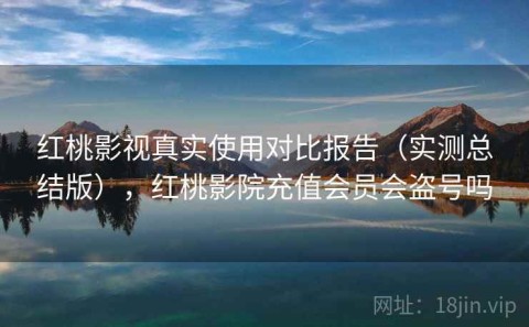 红桃影视真实使用对比报告（实测总结版），红桃影院充值会员会盗号吗