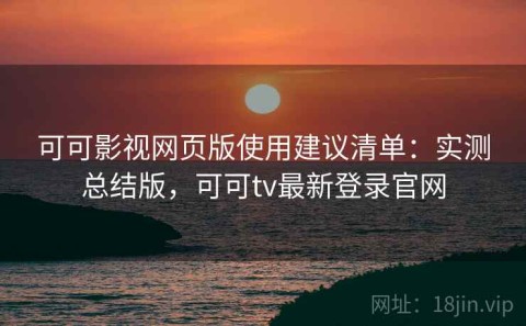 可可影视网页版使用建议清单：实测总结版，可可tv最新登录官网