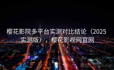 樱花影院多平台实测对比结论（2025 实测版），樱花影视网官网