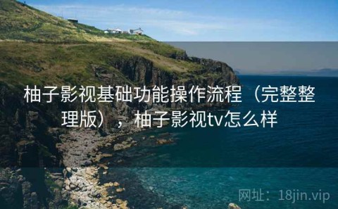 柚子影视基础功能操作流程（完整整理版），柚子影视tv怎么样