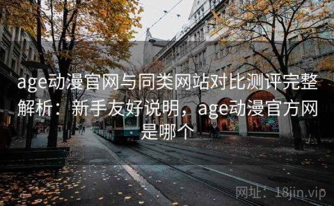 age动漫官网与同类网站对比测评完整解析：新手友好说明，age动漫官方网是哪个