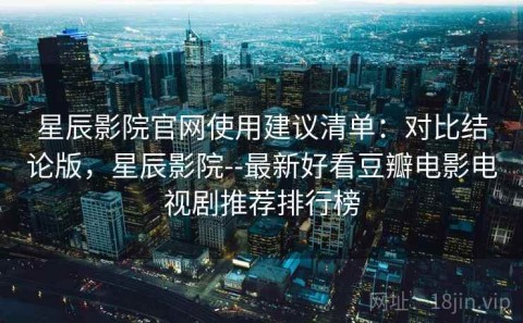 星辰影院官网使用建议清单：对比结论版，星辰影院--最新好看豆瓣电影电视剧推荐排行榜
