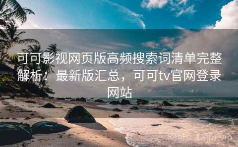 可可影视网页版高频搜索词清单完整解析：最新版汇总，可可tv官网登录网站