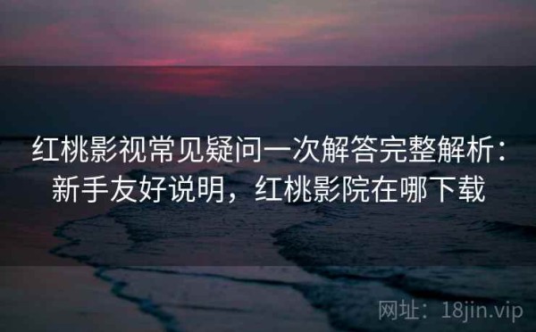 红桃影视常见疑问一次解答完整解析：新手友好说明，红桃影院在哪下载