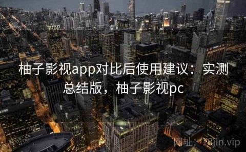 柚子影视app对比后使用建议：实测总结版，柚子影视pc