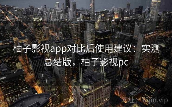 柚子影视app对比后使用建议：实测总结版，柚子影视pc