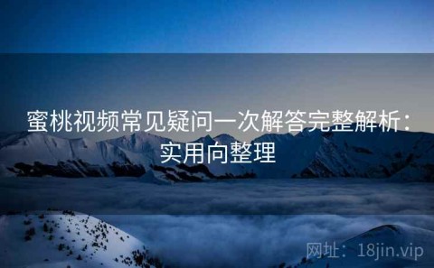 蜜桃视频常见疑问一次解答完整解析：实用向整理