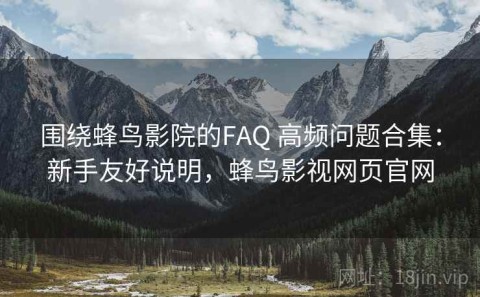 围绕蜂鸟影院的FAQ 高频问题合集：新手友好说明，蜂鸟影视网页官网