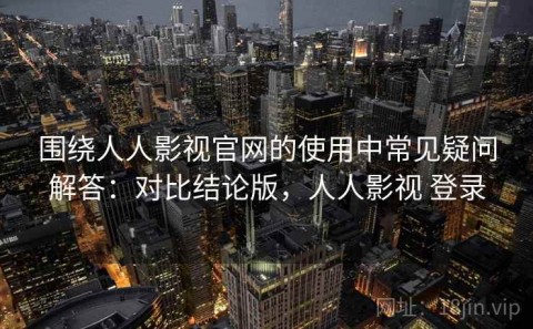围绕人人影视官网的使用中常见疑问解答：对比结论版，人人影视 登录
