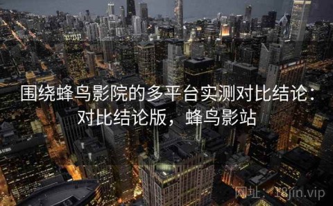 围绕蜂鸟影院的多平台实测对比结论：对比结论版，蜂鸟影站