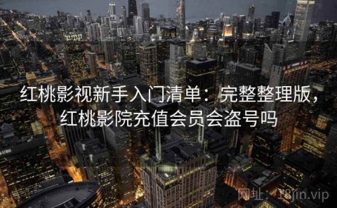 红桃影视新手入门清单：完整整理版，红桃影院充值会员会盗号吗