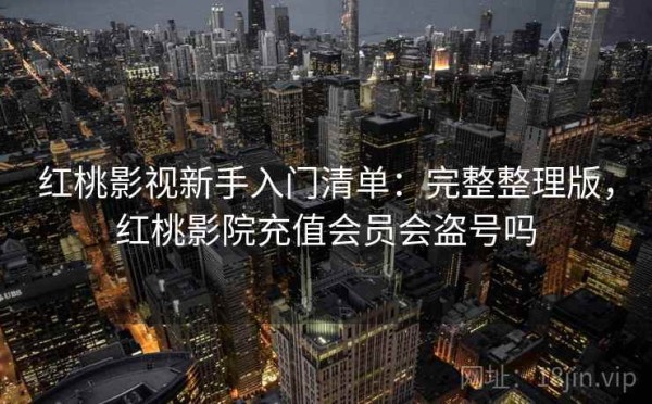红桃影视新手入门清单：完整整理版，红桃影院充值会员会盗号吗