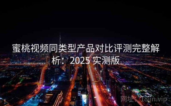 蜜桃视频同类型产品对比评测完整解析：2025 实测版