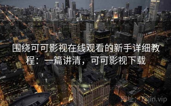围绕可可影视在线观看的新手详细教程：一篇讲清，可可影视下载