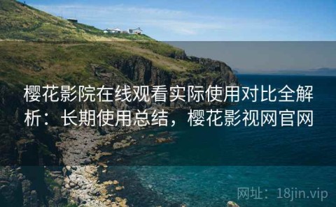 樱花影院在线观看实际使用对比全解析：长期使用总结，樱花影视网官网
