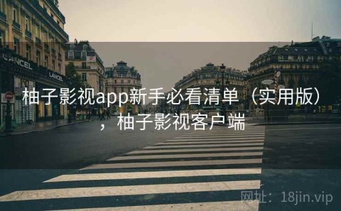 柚子影视app新手必看清单（实用版），柚子影视客户端