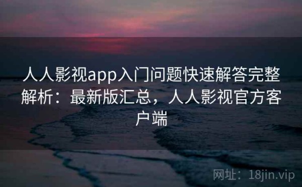 人人影视app入门问题快速解答完整解析：最新版汇总，人人影视官方客户端