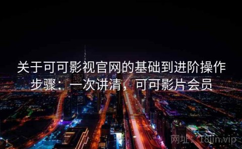 关于可可影视官网的基础到进阶操作步骤：一次讲清，可可影片会员