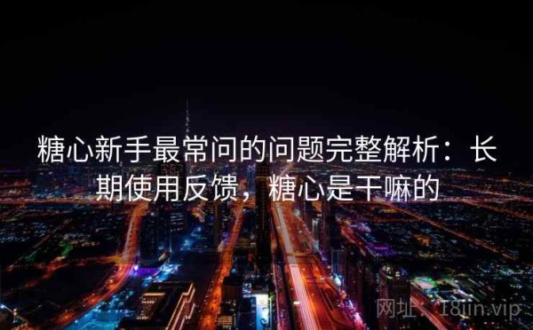 糖心新手最常问的问题完整解析：长期使用反馈，糖心是干嘛的
