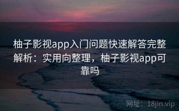 柚子影视app入门问题快速解答完整解析：实用向整理，柚子影视app可靠吗