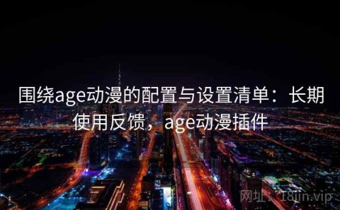 围绕age动漫的配置与设置清单：长期使用反馈，age动漫插件