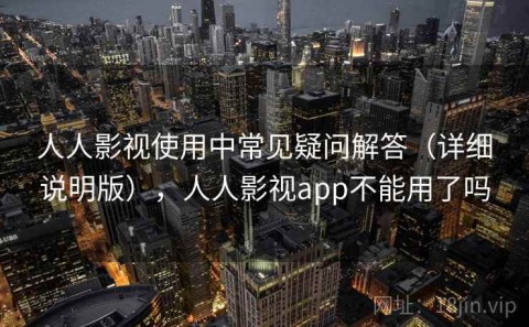 人人影视使用中常见疑问解答（详细说明版），人人影视app不能用了吗