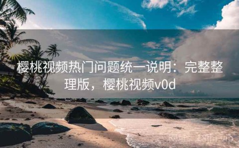 樱桃视频热门问题统一说明：完整整理版，樱桃视频v0d
