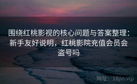 围绕红桃影视的核心问题与答案整理：新手友好说明，红桃影院充值会员会盗号吗