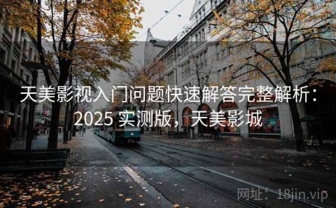 天美影视入门问题快速解答完整解析：2025 实测版，天美影城