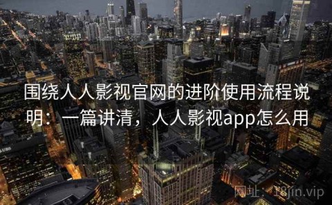围绕人人影视官网的进阶使用流程说明：一篇讲清，人人影视app怎么用